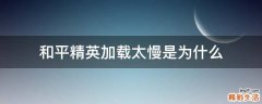 和平精英加载太慢是为什么