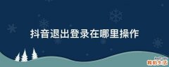 抖音退出登录在哪里操作