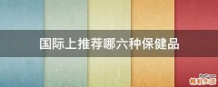 国际上推荐哪六种保健品