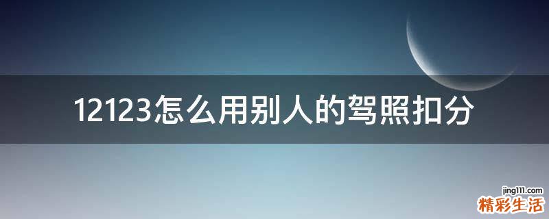 12123怎么用别人的驾照扣分