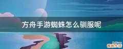 方舟手游蜘蛛怎么驯服呢