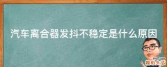 汽车离合器发抖不稳定是什么原因