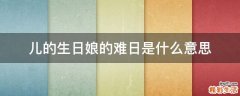 儿的生日娘的难日是什么意思