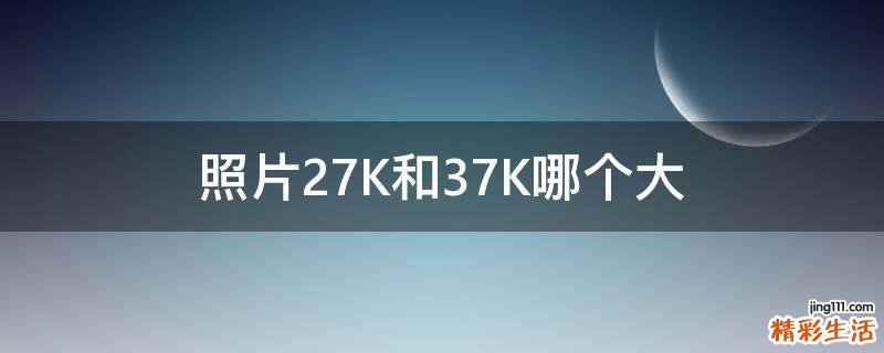 照片27K和37K哪个大