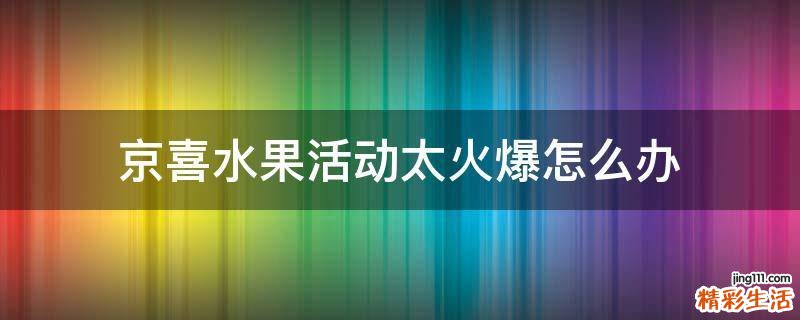 京喜水果活动太火爆怎么办