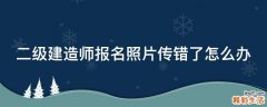 二级建造师报名照片传错了怎么办