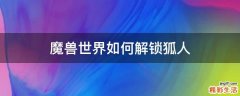 魔兽世界如何解锁狐人