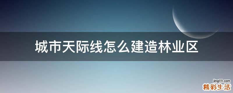 城市天际线怎么建造林业区