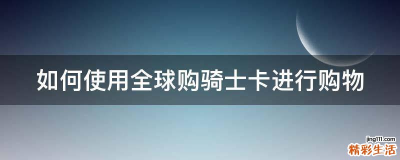 如何使用全球购骑士卡进行购物