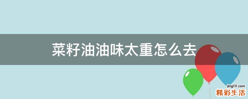 菜籽油油味太重怎么去