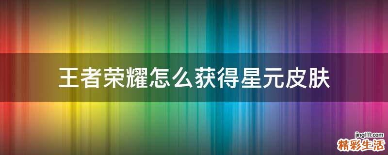 王者荣耀怎么获得星元皮肤