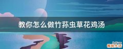 教你怎么做竹荪虫草花鸡汤