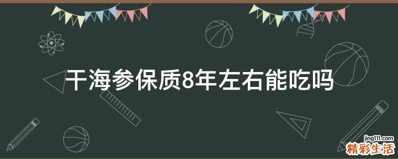 干海参保质8年左右能吃吗