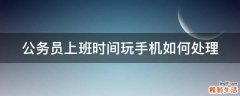 公务员上班时间玩手机如何处理