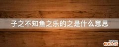 子之不知鱼之乐的之是什么意思