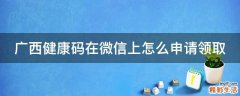 广西健康码在微信上怎么申请领取
