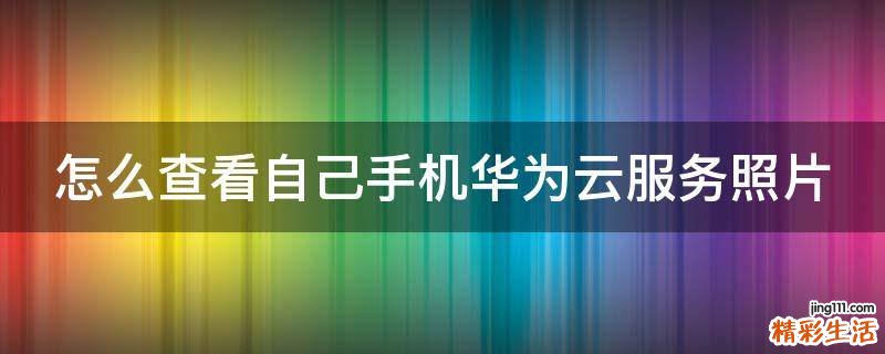怎么查看自己手机华为云服务照片