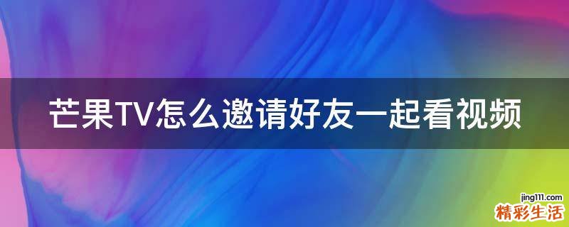 芒果TV怎么邀请好友一起看视频