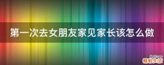 第一次去女朋友家见家长该怎么做