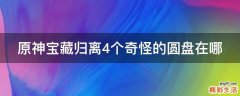 原神宝藏归离4个奇怪的圆盘在哪
