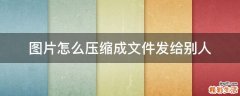 图片怎么压缩成文件发给别人