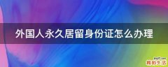 外国人永久居留身份证怎么办理