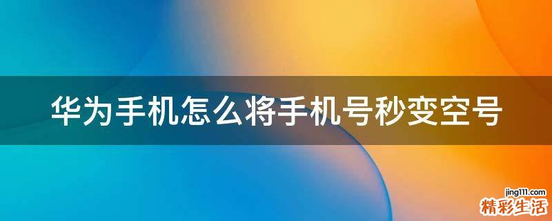 华为手机怎么将手机号秒变空号