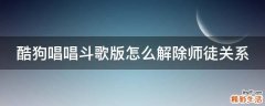 酷狗唱唱斗歌版怎么解除师徒关系