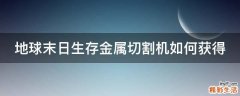 地球末日生存金属切割机如何获得