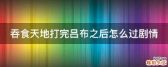 吞食天地打完吕布之后怎么过剧情