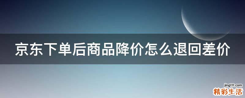 京东下单后商品降价怎么退回差价