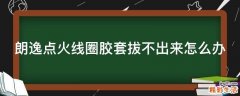 朗逸点火线圈胶套拔不出来怎么办