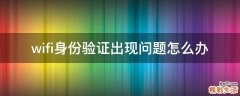 wifi身份验证出现问题怎么办