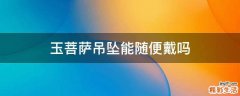 玉菩萨吊坠能随便戴吗