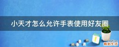 小天才怎么允许手表使用好友圈