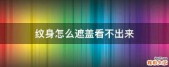 纹身怎么遮盖看不出来