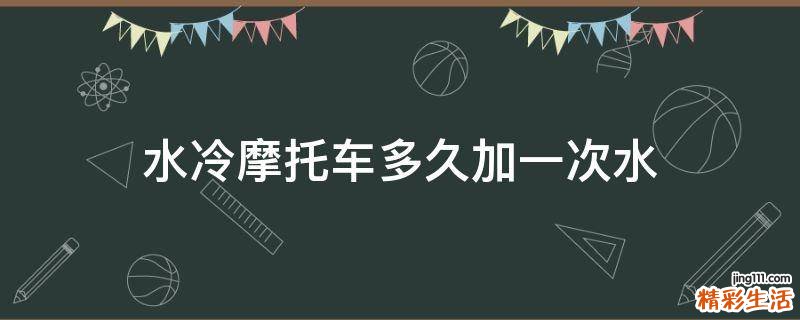 水冷摩托车多久加一次水