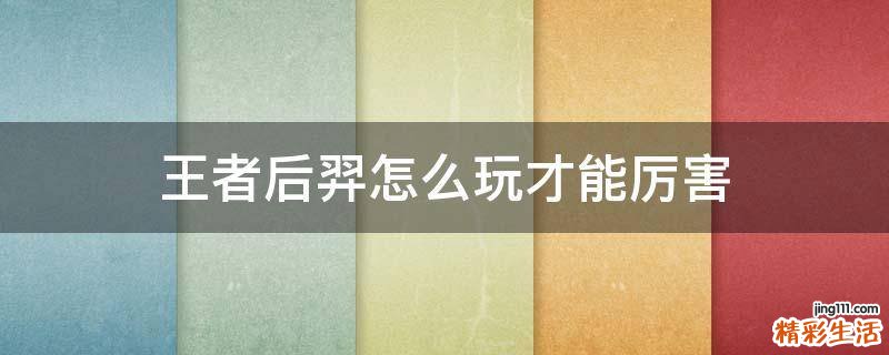 王者后羿怎么玩才能厉害