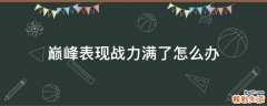 巅峰表现战力满了怎么办