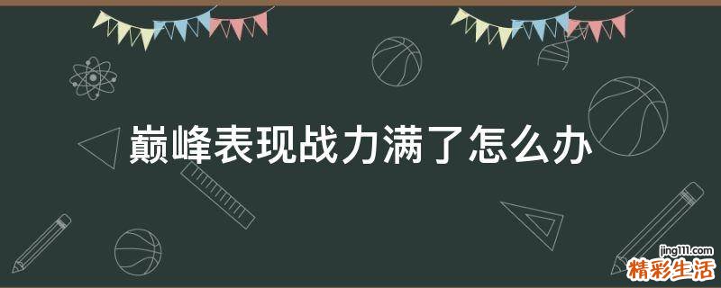 巅峰表现战力满了怎么办