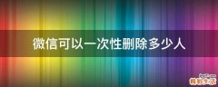 微信可以一次性删除多少人