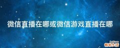 微信直播在哪或微信游戏直播在哪