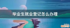 毕业生就业登记怎么办理