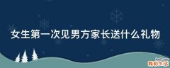 女生第一次见男方家长送什么礼物
