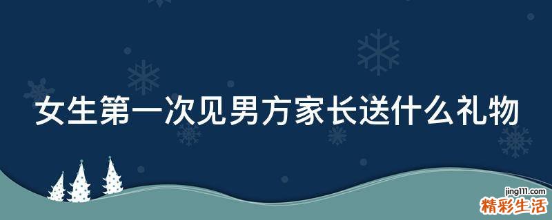 女生第一次见男方家长送什么礼物