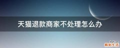 天猫退款商家不处理怎么办