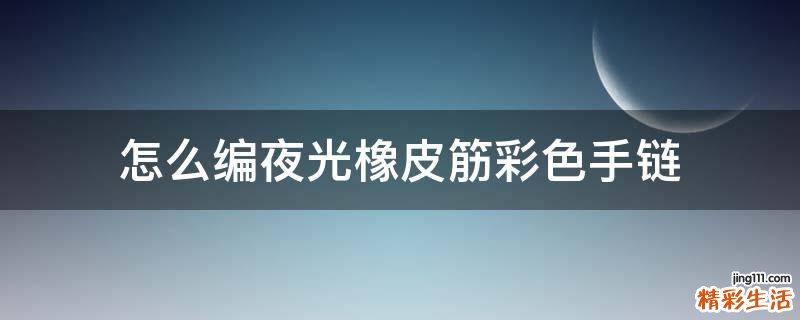 怎么编夜光橡皮筋彩色手链