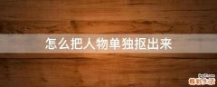怎么把人物单独抠出来