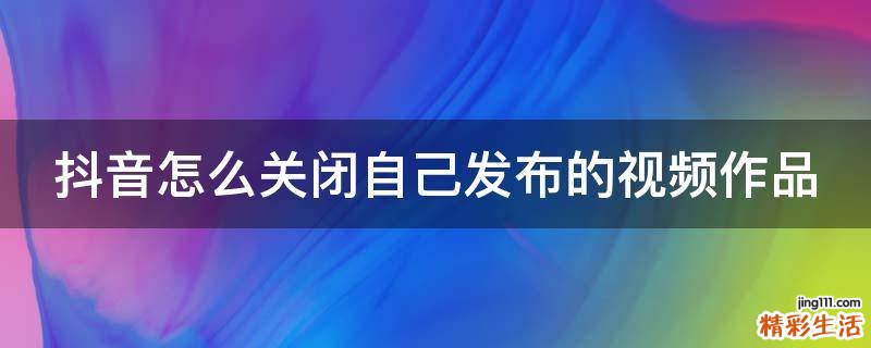 抖音怎么关闭自己发布的视频作品