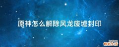 原神怎么解除风龙废墟封印